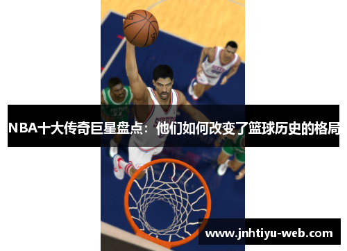 NBA十大传奇巨星盘点：他们如何改变了篮球历史的格局