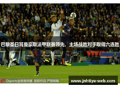 巴黎圣日耳曼豪取法甲联赛领先，主场战胜对手取得六连胜