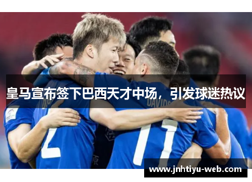 皇马宣布签下巴西天才中场，引发球迷热议