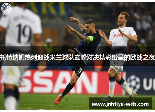 托特纳姆热刺迎战米兰球队巅峰对决精彩纷呈的欧战之夜