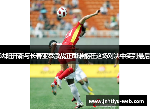沈阳开新与长春亚泰激战正酣谁能在这场对决中笑到最后