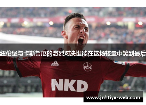 纽伦堡与卡斯鲁厄的激烈对决谁能在这场较量中笑到最后